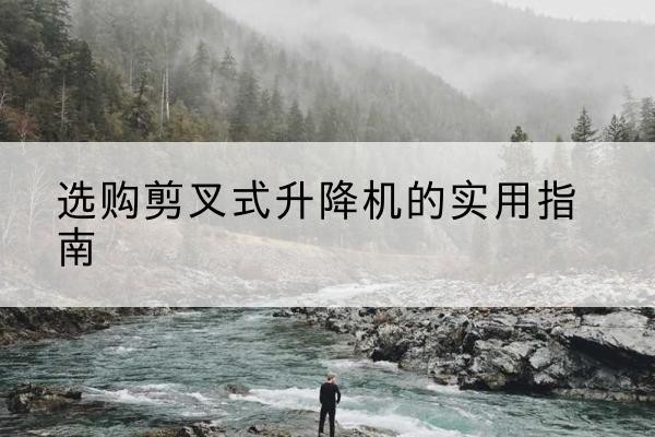 石林剪叉式升降机怎么选-选购剪叉式升降机的实用指南