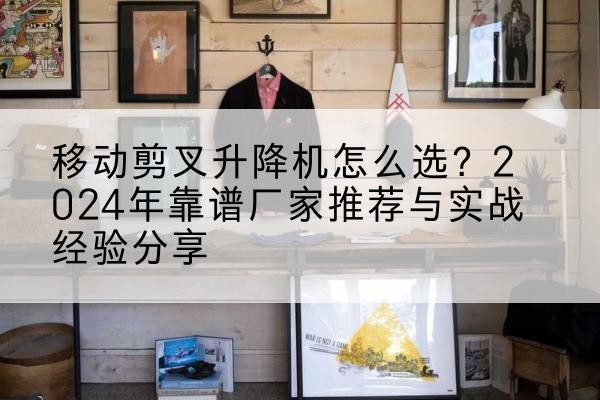 石林升降平台厂家推荐-移动剪叉升降机怎么选?2024年靠谱厂家推荐与实战经验分享