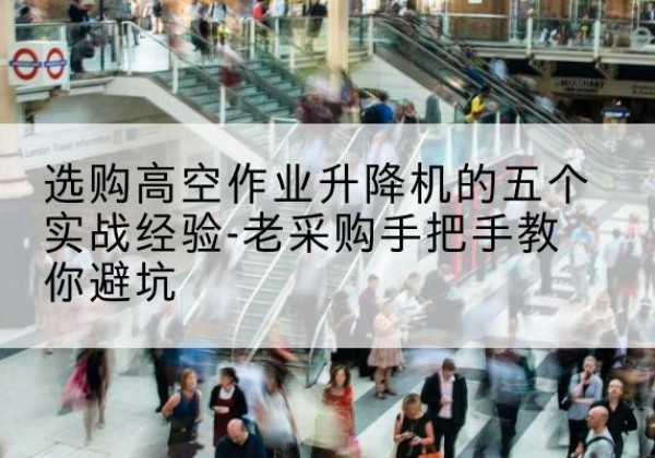 石林高空作业升降机厂家-选购高空作业升降机的五个实战经验-老采购手把手教你避坑