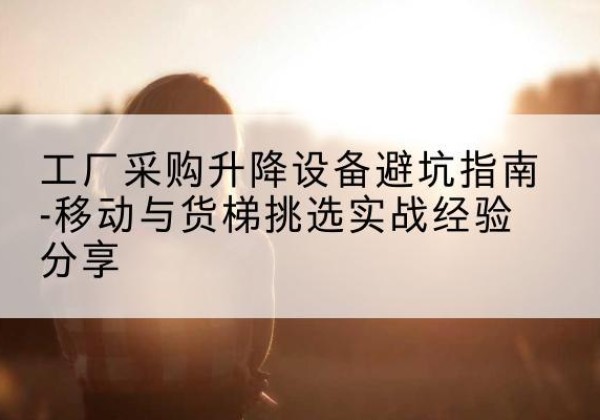 石林移动式升降机怎么选-工厂采购升降设备避坑指南-移动与货梯挑选实战经验分享