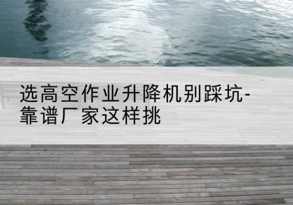 石林剪叉式升降机厂家-选高空作业升降机别踩坑-靠谱厂家这样挑