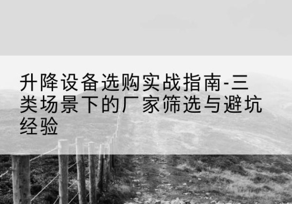 石林移动式升降机厂家推荐-升降设备选购实战指南-三类场景下的厂家筛选与避坑经验