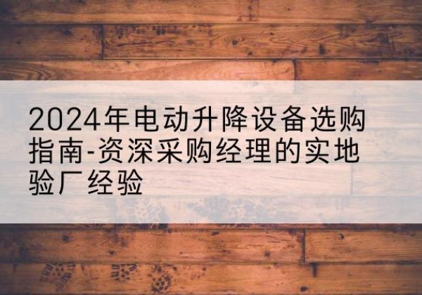 石林电动剪叉升降平台厂家-2024年电动升降设备选购指南-资深采购经理的实地验厂经验