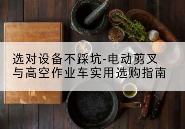 石林电动剪叉升降平台怎么选-选对设备不踩坑-电动剪叉与高空作业车实用选购指南
