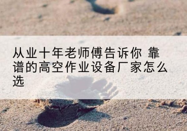 石林高空作业升降机厂家推荐-从业十年老师傅告诉你 靠谱的高空作业设备厂家怎么选