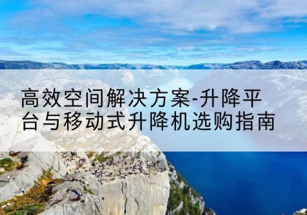 石林升降平台厂家-*空间解决方案-升降平台与移动式升降机选购指南