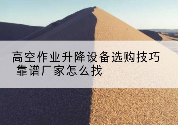 石林电动升降平台厂家推荐-高空作业升降设备选购技巧 靠谱厂家怎么找