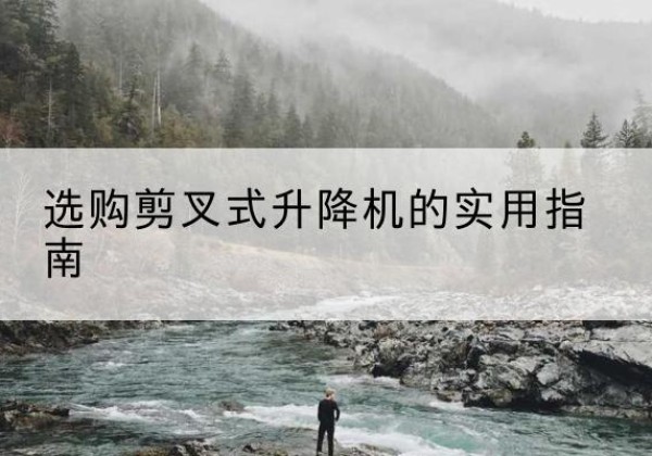 石林剪叉式升降机怎么选-选购剪叉式升降机的实用指南