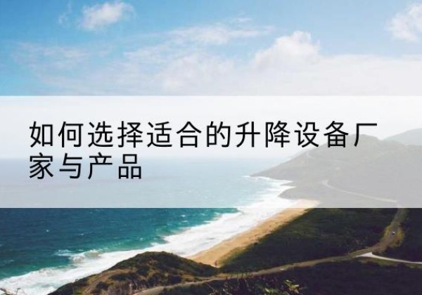石林电动升降平台厂家-如何选择适合的升降设备厂家与产品